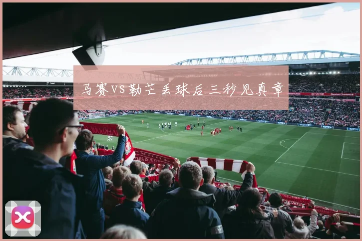 马赛vs勒芒丢球后三秒见真章