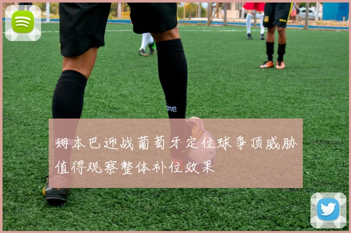 姆本巴迎战葡萄牙定位球争顶威胁值得观察整体补位效果