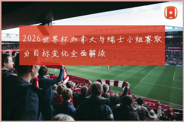2026世界杯加拿大与瑞士小组赛取分目标变化全面解读