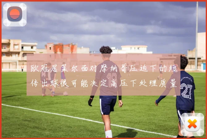 欧冠居莱尔面对摩纳哥压迫下的短传出球很可能决定高压下处理质量