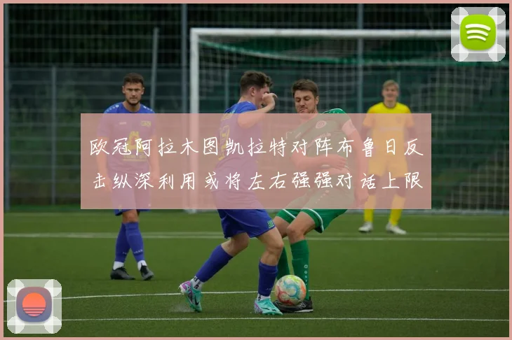 欧冠阿拉木图凯拉特对阵布鲁日反击纵深利用或将左右强强对话上限