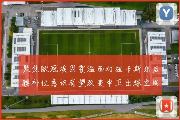 聚焦欧冠埃因霍温面对纽卡斯尔后腰补位意识有望改变中卫出球空间