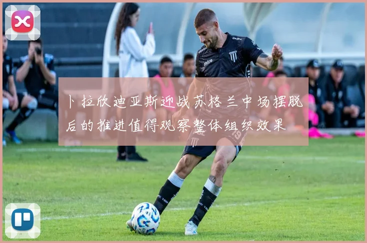 卜拉欣迪亚斯迎战苏格兰中场摆脱后的推进值得观察整体组织效果