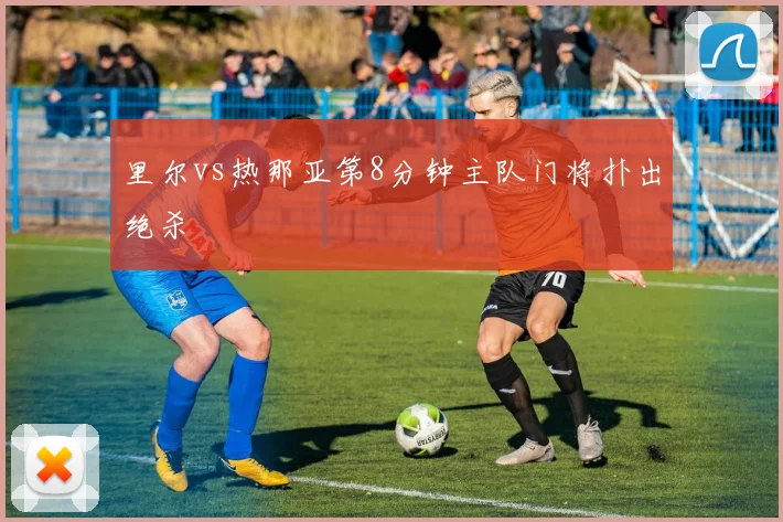 里尔vs热那亚第8分钟主队门将扑出绝杀