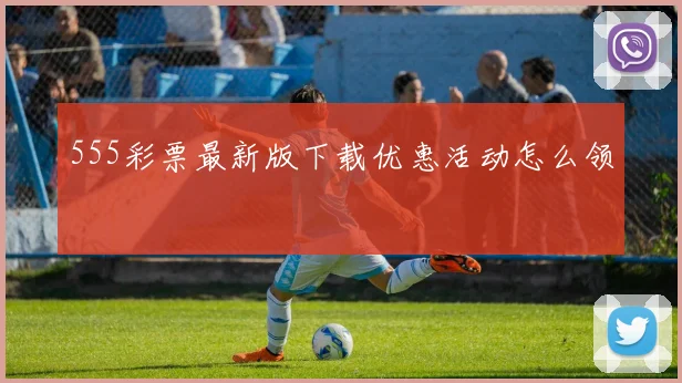 555彩票最新版下载优惠活动怎么领