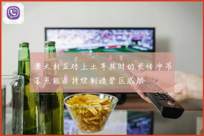 澳大利亚对上土耳其时的长传冲吊落点能否持续制造禁区威胁