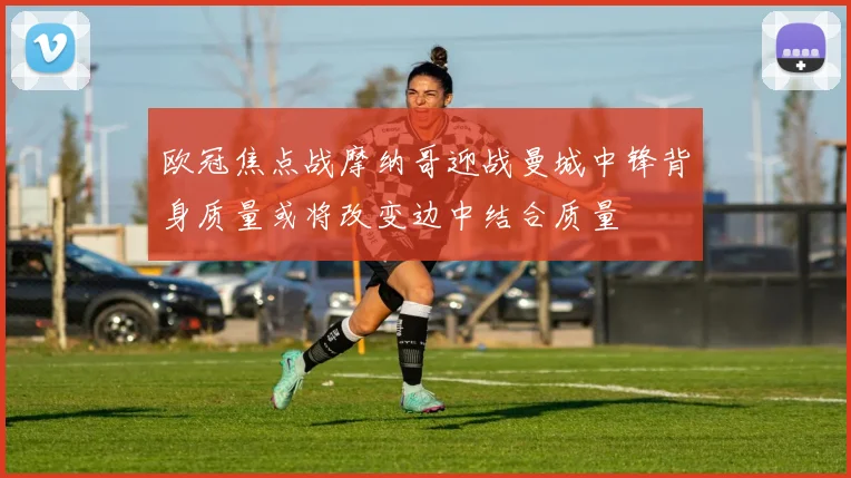 欧冠焦点战摩纳哥迎战曼城中锋背身质量或将改变边中结合质量