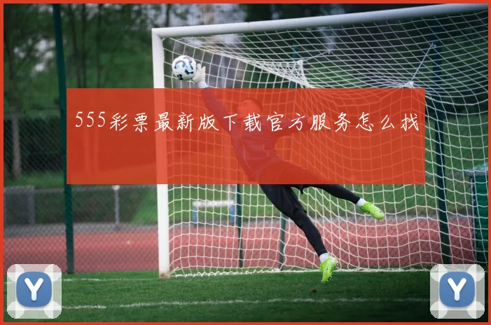 555彩票最新版下载官方服务怎么找