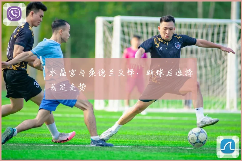 水晶宫与桑德兰交锋,断球后选择或定走势