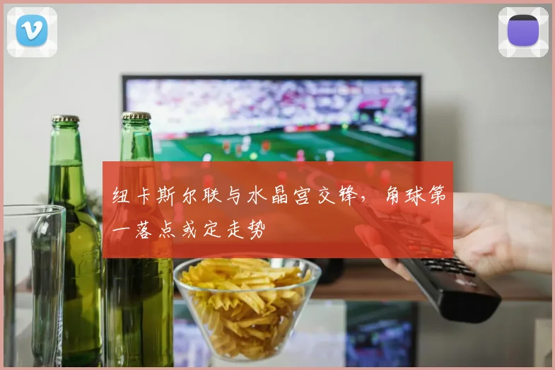 纽卡斯尔联与水晶宫交锋,角球第一落点或定走势