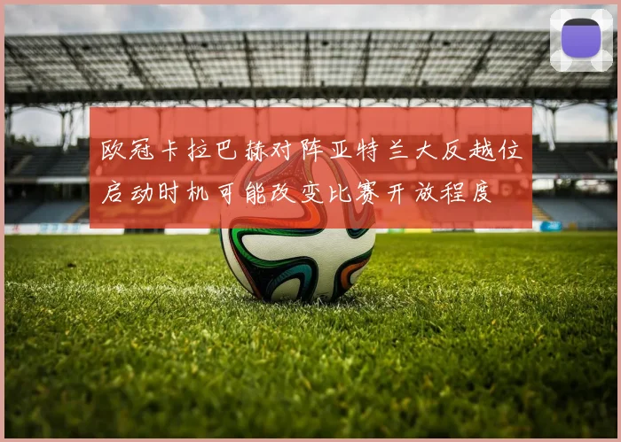 欧冠卡拉巴赫对阵亚特兰大反越位启动时机可能改变比赛开放程度