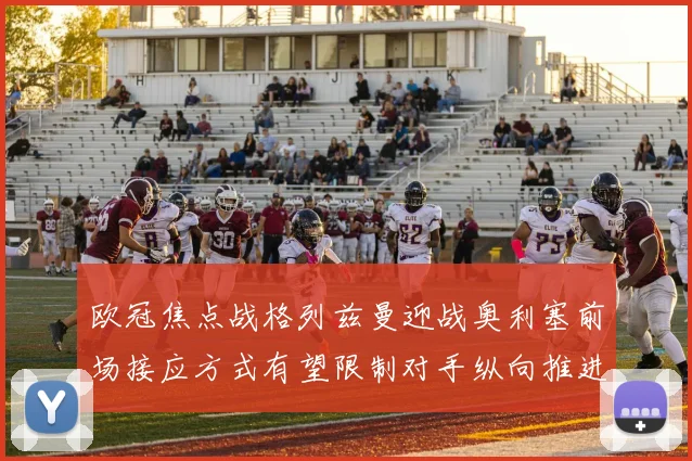 欧冠焦点战格列兹曼迎战奥利塞前场接应方式有望限制对手纵向推进