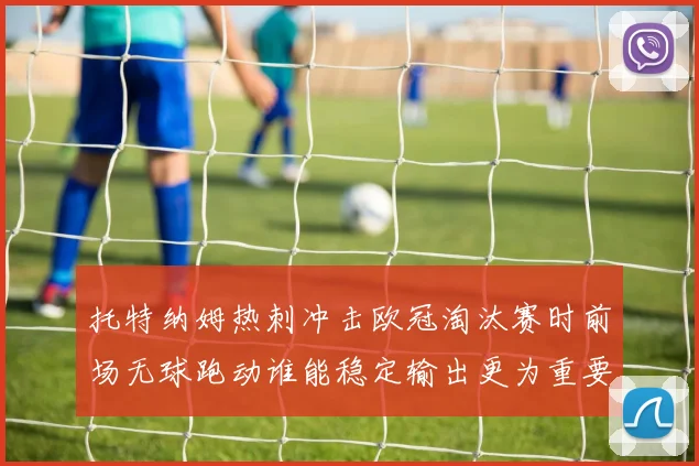 托特纳姆热刺冲击欧冠淘汰赛时前场无球跑动谁能稳定输出更为重要