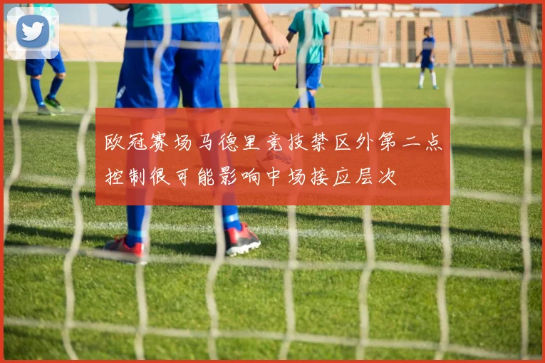 欧冠赛场马德里竞技禁区外第二点控制很可能影响中场接应层次
